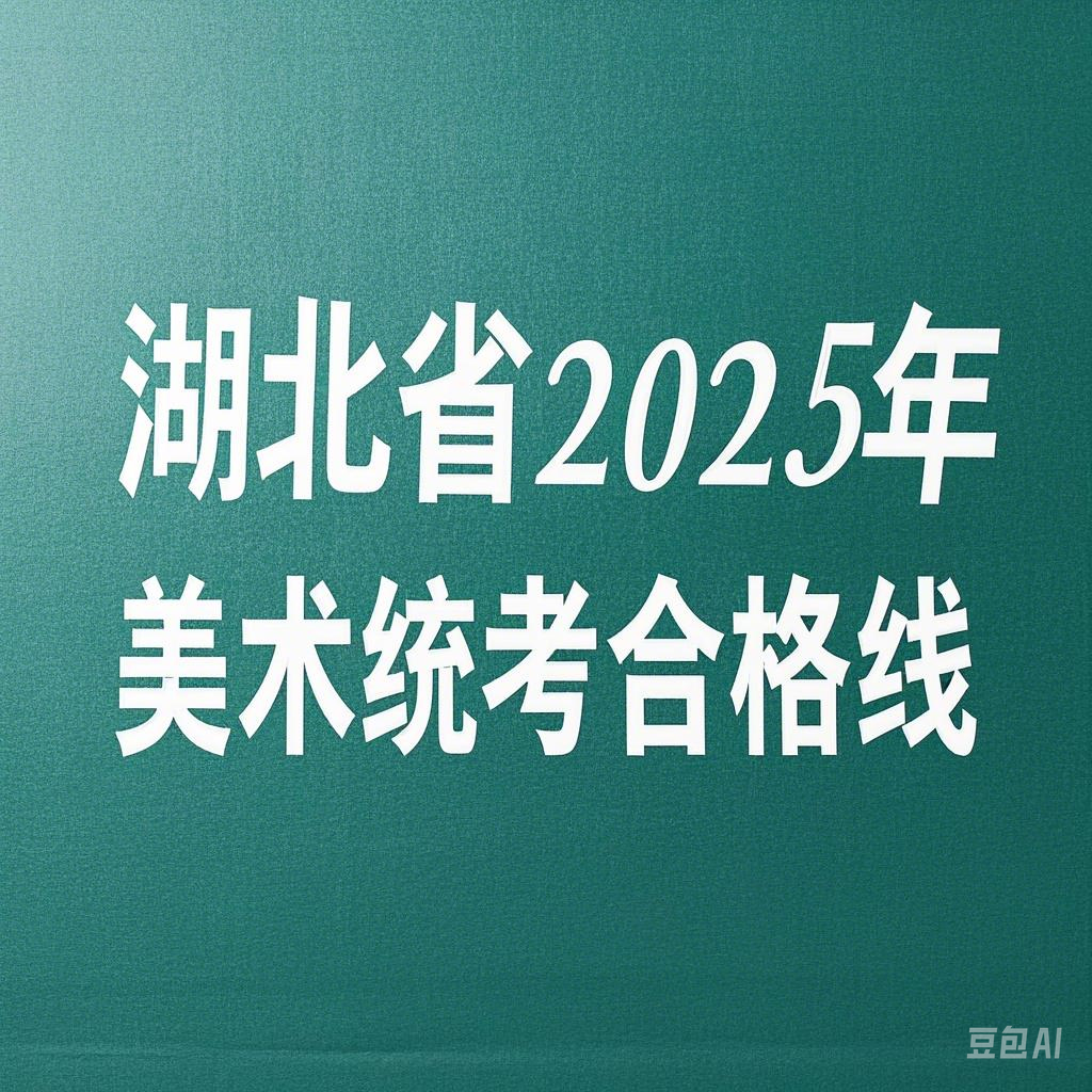 本科線195！湖北省2025年美術(shù)統(tǒng)考合格線出爐